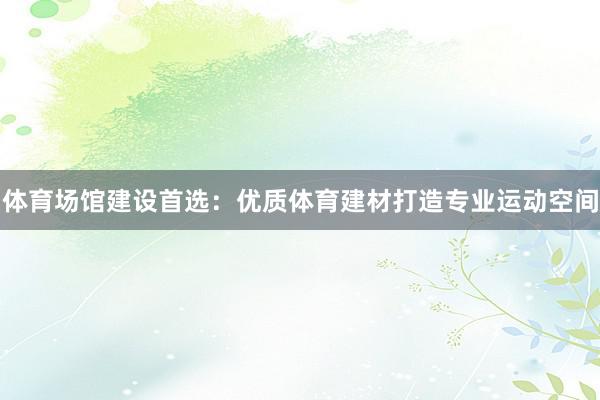 体育场馆建设首选：优质体育建材打造专业运动空间