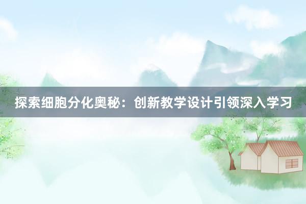 探索细胞分化奥秘：创新教学设计引领深入学习